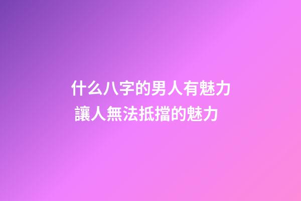 什么八字的男人有魅力 讓人無法抵擋的魅力